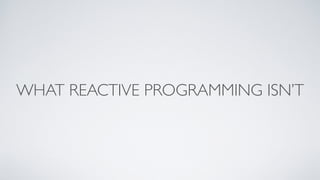 WHAT REACTIVE PROGRAMMING ISN’T
 