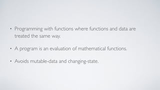 • Programming with functions where functions and data are
treated the same way.
• A program is an evaluation of mathematical functions.
• Avoids mutable-data and changing-state.
 