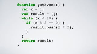 function getEvens() {
var x = 1;
var result = [];
while (x < 10) {
if (x % 2 == 0) {
result.push(x * 2);
}
}
return result;
}
 