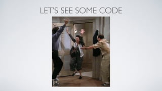 LET’S SEE SOME CODE
 