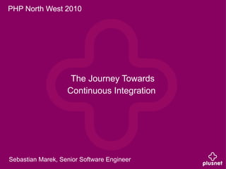 PHP North West 2010




                    The Journey Towards
                   Continuous Integration




Sebastian Marek, Senior Software Engineer
 