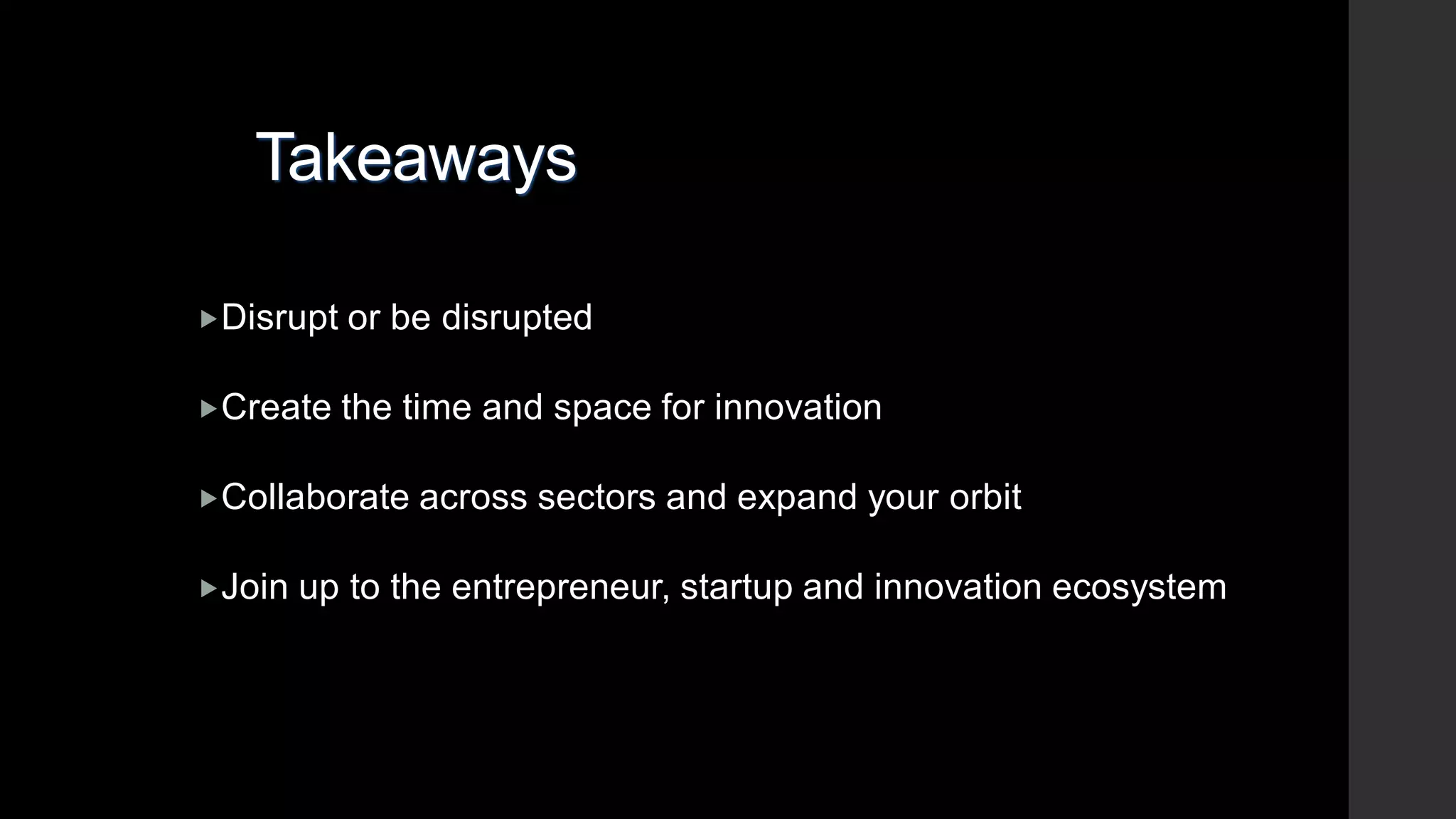 Takeaways
Disrupt or be disrupted
Create the time and space for innovation
Collaborate across sectors and expand your orbit
Join up to the entrepreneur, startup and innovation ecosystem