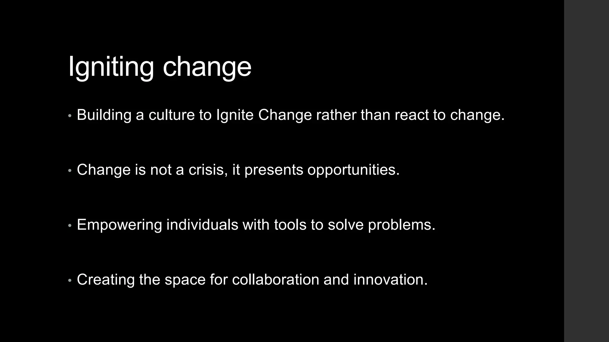 Igniting change
• Building a culture to Ignite Change rather than react to change.
• Change is not a crisis, it presents opportunities.
• Empowering individuals with tools to solve problems.
• Creating the space for collaboration and innovation.