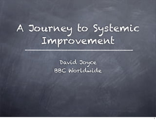A Journey to Systemic
    Improvement

       David Joyce
      BBC Worldwide




                        1
 