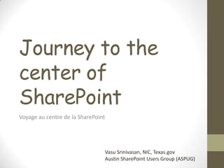 Journey to the
center of
SharePoint
Voyage au centre de la SharePoint

Vasu Srinivasan, NIC, Texas.gov
Austin SharePoint Users Group (ASPUG)

 