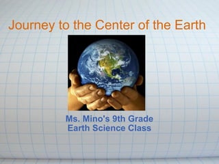 Journey to the Center of the Earth Ms. Mino's 9th Grade Earth Science Class 
