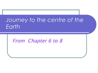Journey to the centre of the Earth From  Chapter 6 to 8 