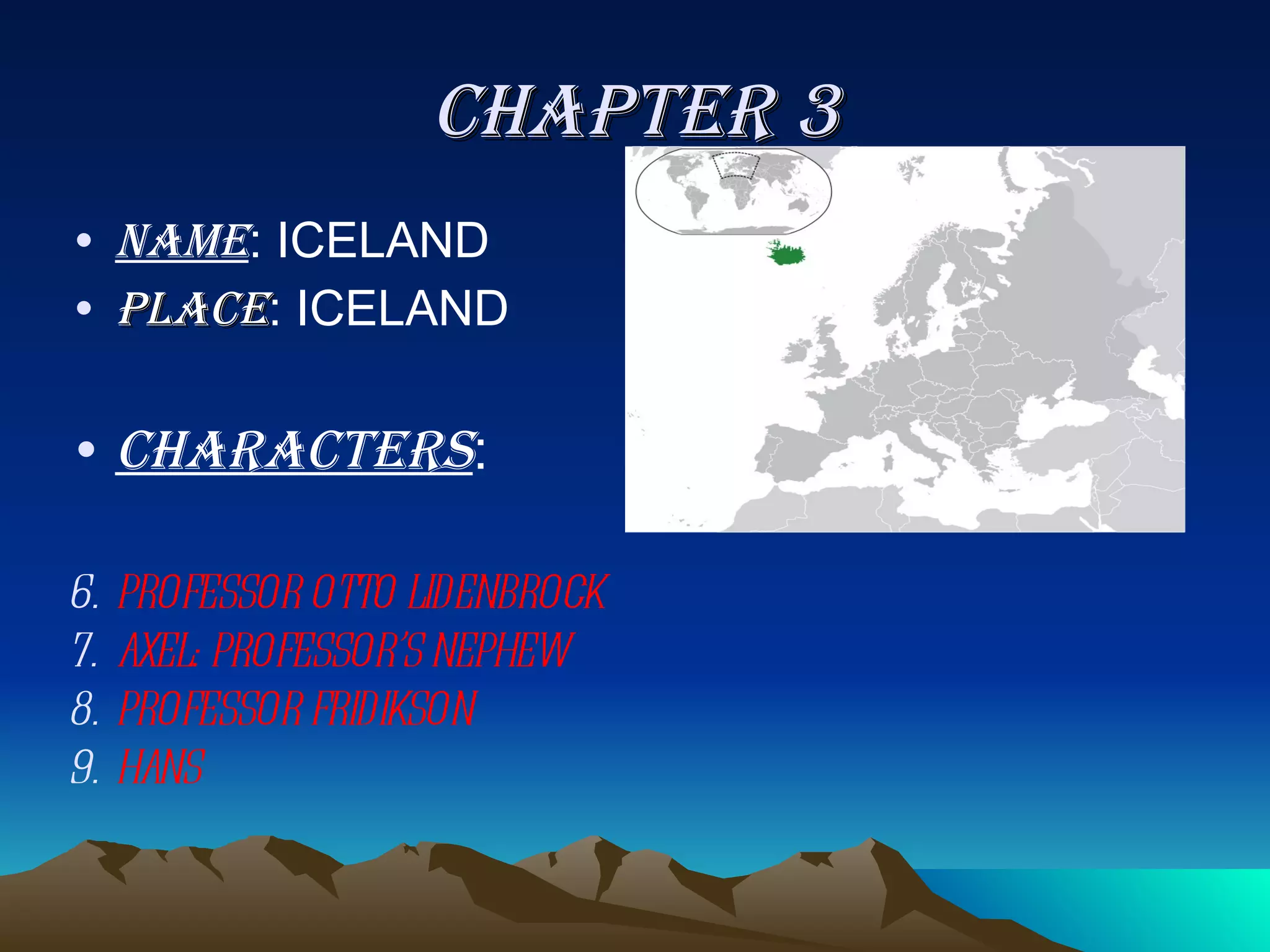 CHAPTER 3 NAME : ICELAND PLACE : ICELAND CHARACTERS :  PROFESSOR OTTO LIDENBROCK AXEL: PROFESSOR’S NEPHEW PROFESSOR FRIDIKSON HANS 