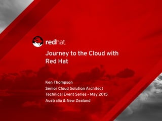 Ken Thompson
Senior Cloud Solution Architect
Technical Event Series - May 2015
Journey to the Cloud with
Red Hat
Australia & New Zealand
 