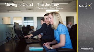 SEE FARTHER. GO FASTER.
2502 North Rocky Point Dr. Suite 650 | Tampa, FL 33607 | O: 813.968.3238 | www.ccgBI.com
Moving to Cloud – The Journey
Presented by Norm Goddard
 