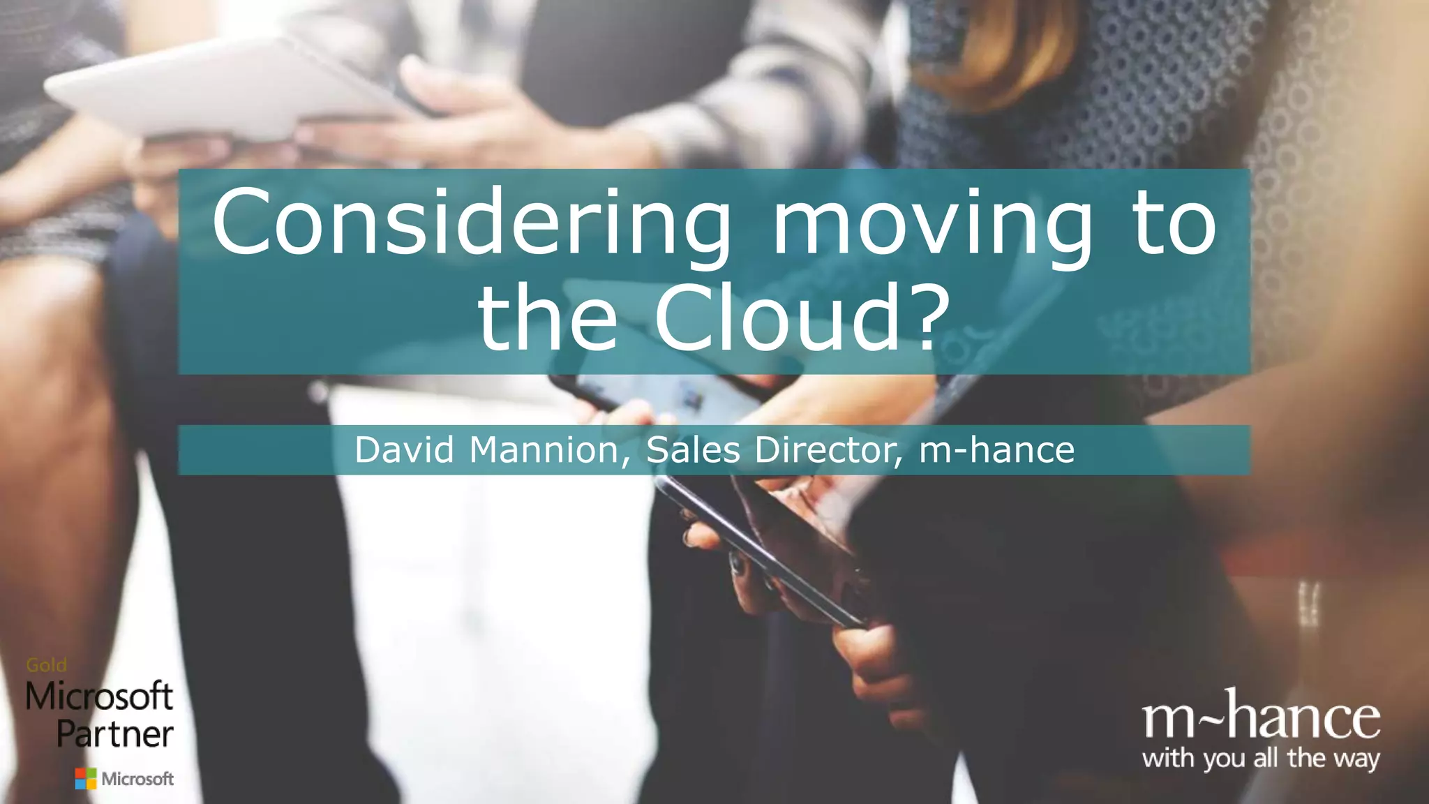 Considering moving to
the Cloud?
David Mannion, Sales Director, m-hance
 