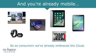 And you’re already mobile…
So as consumers we’ve already embraced the Cloud.
 