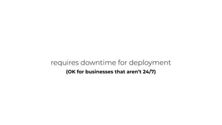 requires downtime for deployment
(OK for businesses that aren’t 24/7)
 