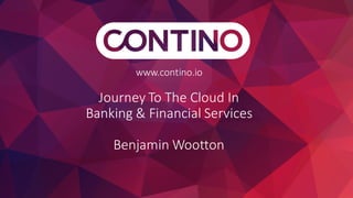 www.contino.io
Journey	To	The	Cloud	In	
Banking	&	Financial	Services
Benjamin	Wootton
 