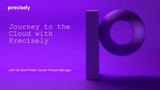 Journey to the
Cloud with
Precisely
John de Saint Phalle | Senior Product Manager
 