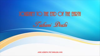 Journey to the end of the Earth
Tishani Doshi
JUDE JOSEPH, PGT ENGLISH, KVS
 