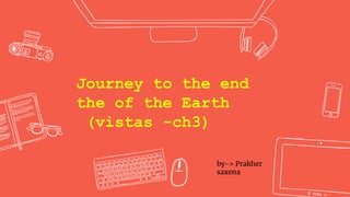 Journey to the end
the of the Earth
(vistas -ch3)
by-> Prakher
saxena
 