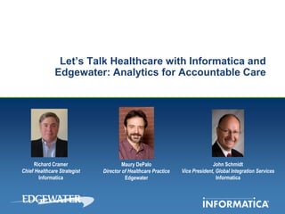 Let’s Talk Healthcare with Informatica and
               Edgewater: Analytics for Accountable Care




      Richard Cramer                   Maury DePalo                           John Schmidt
Chief Healthcare Strategist   Director of Healthcare Practice   Vice President, Global Integration Services
        Informatica                     Edgewater                               Informatica
 