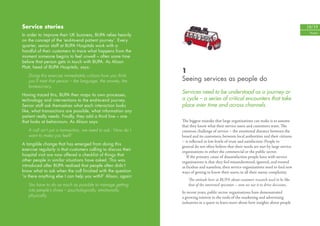 Service stories                                                                                                                            18/19
                                                                                                                                            People
In order to improve their UK business, BUPA relies heavily
on the concept of the ‘end-to-end patient journey’. Every
quarter, senior staff at BUPA Hospitals work with a
handful of their customers to trace what happens from the
moment someone begins to feel unwell – often some time
before that person gets in touch with BUPA. As Alison
Platt, head of BUPA Hospitals, says:
                                                                1
   Doing this exercise immediately colours how you think
   you’ll treat that person – the language, the anxiety, the    Seeing services as people do
   bureaucracy.
Having traced this, BUPA then maps its own processes,
                                                                Services need to be understood as a journey or
technology and interventions to the end-to-end journey.         a cycle – a series of critical encounters that take
Senior staff ask themselves what each interaction looks         place over time and across channels.
like, what transactions are possible, what information any
patient really needs. Finally, they add a third line – one
that looks at behaviours. As Alison says:                       The biggest mistake that large organisations can make is to assume
                                                                that they know what their service users and customers want. The
   A call isn’t just a transaction, we need to ask: ‘How do I   common challenge of service – the emotional distance between the
   want to make you feel?’                                      board and its customers, between local authorities and their citizens
                                                                – is reﬂected in low levels of trust and satisfaction. People in
A tangible change that has emerged from doing this
                                                                general do not often believe that their needs are met by large service
exercise regularly is that customers calling to discuss their   organisations in either the commercial or the public sector.
hospital visit are now offered a checklist of things that          If the primary cause of dissatisfaction people have with service
other people in similar situations have asked. This was         organisations is that they feel misunderstood, ignored, and treated
introduced after BUPA realised that people often didn’t         as faceless and nameless, then service organisations need to ﬁnd new
know what to ask when the call ﬁnished with the question        ways of getting to know their users, in all their messy complexity.
‘is there anything else I can help you with?’ Alison, again:
                                                                    The attitude here at BUPA about customer research used to be like
   You have to do as much as possible to manage getting             that of the interested spectator – now we use it to drive decisions.
   into people’s shoes – psychologically, emotionally,          In recent years, public sector organisations have demonstrated
   physically.                                                  a growing interest in the tools of the marketing and advertising
                                                                industries in a quest to learn more about how insights about people
 