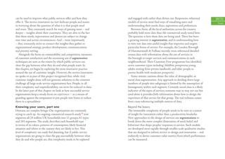 can be used to improve what public services oﬀer and how they          and engaged with rather than driven out. Responsive, relational        20/21
oﬀer it. The service innovators we met dedicate people and teams       models of service must ﬁnd ways of visualising users and                People
to worrying about the question of what it is that people need          understanding their needs, fears, aspirations and preferences.
and want. They constantly search for ways of gaining more – and           Between them, all the local authorities across the country
deeper – insights about their customers. They are alive to the fact    probably hold more data than the commercial study noted here.
that these needs, expectations and desires are subject to change       The question is how these data are being used. There has been
over time and across circumstances. And – most importantly             a growing interest in segmentation, and in understanding how
– they constantly strive to connect the insights they gather to        to turn raw data into useful insight that improves and targets
organisational strategy, product development, communications           particular forms of service. For example, the London Borough
and priority-setting.                                                  of Hammersmith & Fulham recently cross-referenced detailed
   Alongside the focus on contestability and competition, measures     census data with information about the use of services in
of customer satisfaction and the increasing use of segmentation        the borough to target services and communications in each
techniques are seen as the routes by which public services can         neighbourhood. Their Customer First programme has identiﬁed
close the gap between what they do and what people want. In            seven customer types including ‘childfree prosperous young
this chapter, we begin by exploring the most innovative practice       adults renting from private landlords’, and ‘older people in
around the use of customer insight. However, the service innovators    poorer health with moderate prosperity’.
we spoke to as part of this project recognised that, while vital,         Some remain cautious about the value of demographic or
customer insight alone will not generate solutions to the common       social class segmentation. Any approach to dividing down large
challenge all large-scale service organisations face. People, in all   numbers of people into subgroups is limited by the assumption of
their complexity and unpredictability, can never be reduced to data.   homogeneity within each segment. Certainly social class is a likely
In the latter part of this chapter we look at how successful service   indicator of the types of services someone may or may not use but
organisations keep a steady focus on experiences – as a means of       used alone it provides little information about how to design the
guarding against the temptation to put people into boxes or reduce     experience of that service for that group. The real richness comes
them to a spreadsheet.                                                 from cross-referencing multiple sources of data.
Knowing your users, part one                                           Beyond the basics
Humans are complex beings. Our organisations are constantly            The immutable complexity of people needs to be seen as a source
trying to catch up. An ongoing commercial research study13 now         of insight for innovation rather than a productivity headache.
segments all 24 million UK households into 11 groups, 61 types         New approaches to the design of services use segmentations to
and 243 segments. The study describes each household type              break down the more complex dimensions of need, belief and
in terms of its values, patterns of consumption, likely ﬁnancial       behaviour that shape peoples’ responses to service. Such models
situation and where in the country they are likely to live. This       are developed more rapidly through smaller-scale qualitative studies
level of complexity can easily feel daunting, but if public service    that are designed to inform service re-design and innovation – and
organisations are going to close the gap successfully between what     indirectly to derive customer-value metrics from which performance
they do and who people are, this complexity needs to be explored       can be measured.
 