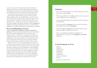 A service journey is often characterised by a series of choices,                                                                                36/37
which in some instances may have life-changing consequences.             Challenges                                                              People
Well-designed service journeys should ﬁrst anticipate and design-        • How are you segmenting your users? What combinations of data
out the likely errors that users could make when using services
                                                                           do you use to create insights?
– many of which can be put down to poor information design
– and reduce the negative eﬀects of any errors that are made.            • Who is responsible for ‘user intelligence’? How are they connected
When possible, service users should be able to undo choices and            to the management of your organisation?
re-choose without incurring penalties. Another strategy to reduce
the uncertainty of choosing is to provide the means for users to         • Are you genuinely looking at your services from the vantage point
simulate choices – to play out scenarios and to experiment with            of the interface?
the options available. Through the simulation of future journeys the
likelihood of making the right choices increases, and the risk and       • Can you map all the touchpoints of your service? Do you know
ineﬃciencies associated with making the wrong choices are reduced.         how people feel about these touchpoints?

The new building blocks of service                                       • How do the diﬀerent channels of online, phone and face to face
Insights, segmentation, touchpoints, channels, environments,               interact for diﬀerent kinds of service users?
journeys. It is these, not data, functional institutions and episodes,
that constitute the building blocks of services from a user’s            • How are you ‘designing in’ deliberation, dialogue and
perspective. If the commitment to creating user-centred services           opportunities for co-creation to the touchpoints and channels
is going to add up to any more than hollow rhetoric, then service          of delivery?
organisations need to become experts in the methods, tools and
ways of seeing service that ensure they can genuinely make the
journey to the interface, and see their services as their users do.
    The picture of service is no less complex from the interface as
it is from a systemic perspective. What is diﬀerent, however, is that    A shared language of service
the interface focuses on how people and services relate, not simply
the shape of existing services. In tackling the common challenge           Journeys
of service that this pamphlet is focused on, we need to recognise          Channels
that generating positive outcomes requires engagement, and real            Segmentation
engagement comes through experiences. Therefore, being able                Proposition
to map and shape those experiences is the only way that public             Touchpoints
service organisations will be able to create strategies for genuine        Architectures
improvement and ultimately the transformation of services.                 Service environments
                                                                           Personas
                                                                           Deﬁnitions on page 104–106
 