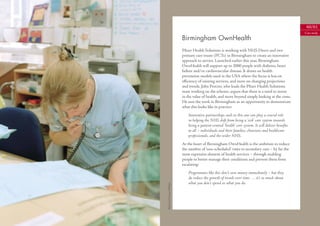 60/61
                                                                                                       Case study

                           Birmingham OwnHealth
                           Pﬁzer Health Solutions is working with NHS Direct and two
                           primary care trusts (PCTs) in Birmingham to create an innovative
                           approach to service. Launched earlier this year, Birmingham
                           OwnHealth will support up to 2000 people with diabetes, heart
                           failure and/or cardiovascular disease. It draws on health
                           prevention models used in the USA where the focus is less on
                           eﬃciency of existing services, and more on changing projections
                           and trends. John Procter, who leads the Pﬁzer Health Solutions
                           team working on the scheme, argues that there is a need to invest
                           in the value of health, and move beyond simply looking at the costs.
                           He sees the work in Birmingham as an opportunity to demonstrate
                           what this looks like in practice:
                               Innovative partnerships such as this one can play a crucial role
                               in helping the NHS shift from being a ‘sick’ care system towards
                               being a patient-centred ‘health’ care system. It will deliver beneﬁts
                               to all – individuals and their families, clinicians and healthcare
                               professionals, and the wider NHS.
                           At the heart of Birmingham OwnHealth is the ambition to reduce
                           the number of ‘non-scheduled’ visits to secondary care – by far the
                           most expensive element of health services – through enabling
                           people to better manage their conditions and prevent them from
                           escalating:
                               Programmes like this don’t save money immediately – but they
                               do reduce the growth of trends over time . . . it’s as much about
                               what you don’t spend as what you do.
Photo by Duncan Phillips
 