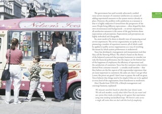 The government has until recently advocated a uniﬁed                      68/69
cross-service measure of customer satisfaction as a means of              Measurement
adding experiential measures to the system metrics already in
place. However, the problem with satisfaction as a measure is
that it is highly subjective if viewed from the perspective of the
users. People bring diﬀerent expectations – often shaped by their
own circumstances and backgrounds – to service experiences;
all satisfaction measures is the extent of the gap between those
expectations and perceptions. Expectations and perceptions are
highly individual and changeable.
   So, more needs to be done to identify ways of measuring actual
service experiences. The service organisations we spoke to are
pioneering a number of experience metrics, all of which could
be applied to public service organisations as a way of enriching
the means by which system performance is understood.
   Tesco has developed a management and measurement tool that
they call the Steering Wheel. The wheel is based on the theory
of the balanced scorecard that prompts businesses to consider not
only the ﬁnancial performance, but the impact on the bottom line
of the happiness of employees, the eﬃciency of operations and
the satisfaction of customers. Tesco has ﬁve customer-value metrics
derived from customer research – a notably small number – that
they believe are the ﬁve aspects of the supermarket experience that
are most important to customers: the aisles are clear, I can get what
I want, the prices are good, I don’t want to queue, the staﬀ are great.
Tesco believes that things need to be simple if they are to be applied
at every level of the organisation, from boardroom to stockroom.
   Alex Cheatle from TEN UK, a lifestyle management and
concierge business, explained:
    We measure ourselves based on what they [our clients] want.
    We ask each member, exactly what/when/how do you want? and
    our system then tracks everything we do against that expectation,
    using time tracking and feedback loops. We haven’t come across
    a single call centre that can deal with this level of complexity.
 