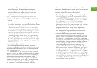 • harnessing and unleashing the untapped resources of users’ time,         Service design helps policy-makers and service providers to             84/85
  energy and motivation. By focusing on relationships and                counter this ‘choice bias’ through opening up new mechanisms and           Politics
  experiences, good service design enables policy-makers to              channels for engaging people not only in choosing between services,
  create services that engage people, services that invite them          but also in shaping those services in the ﬁrst place:
  in to participate in the creation of positive outcomes.
                                                                         • Service designers use methodologies that start with people,
Service design maximises existing resources and brings new                 not existing services or institutions. The lifestyle management
resources into the equation, as well as seeking to minimise costs.         company TEN UK begins by asking its customers three simple
                                                                           questions: Who are you? What do you want or need (and when,
Challenges
                                                                           how and where)? How can we help? The organisations,
• How can prevention be measured meaningfully – the things that            partnerships and forms of support ﬂow from a deep
  don’t happen – for example, a teenager resisting pressure to join a      understanding of what those support needs are in the ﬁrst place.
  gang, or someone eating healthily?                                       For good service designers, the unit of service is always the
• Can we develop eﬃciency metrics that consider eﬃciency over              person, not the institution, patient, disease, or, worse still,
  a lifecycle rather than through speciﬁc service episodes? We have        the bed. Service design oﬀers both a conceptual framework
  developed lifetime costings for everything from photocopiers to          and a set of tools for politicians and policy-makers seeking
  weapons to cars and washing machines and yet we do not do the            to create deeply personalised services.
  same for vital public services.                                        • Service designers focus on a speciﬁc kind of engagement:
• Can politicians ﬁnd the courage to tell a story about eﬃciency           engagement at the interface. Deliberation has to take place at the
  that extends beyond the current political cycle? Can they make           point of delivery to create the kind of engagement required for
  the case for investing in public services for the long term, rather      co-production – that where people are mobilised, coached, and
  than a story that simply focuses on getting the most out of them         encouraged to participate in the ‘common enterprise’ of generating
  in the here and now?                                                     positive outcomes. The current emphasis on ‘public engagement’
                                                                           in policy-making circles fails to see and reinforce the vital
Personalisation and co-production                                          connection between engagement for co-production and
Choice has become the primary mechanism by which this                      experiences. Whether it is the setting up of foundation hospital
government is seeking to personalise services. It is seen as a means       boards, the creation of community representative posts on local
of enabling greater user autonomy, and a way of engaging people            strategic partnerships, or the current education bill’s emphasis
in the creation of outcomes.                                               on parental involvement in school governance (rather than their
   Of course it is true that the freedom to choose is a crucial part       children’s learning), too often such engagement is seen to happen
of feeling in control. But making stressful, potentially life-changing     in town halls, school gyms or conference centres, away from the
choices requires that those decisions are surrounded by dialogue,          real action of service experiences. In contrast, service design oﬀers
useful and accessible information, recognition and support.                a powerful set of tools by which experiences can be shaped to
Being asked to choose from a menu of options, none of which                meet the goal of genuine engagement.
appear to reﬂect your needs and the kinds of social and cultural
contexts you are operating within, can be as disengaging
and frustrating as a situation where there is no choice at all.
 