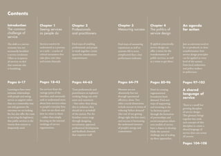 Contents

Introduction                   Chapter 1                    Chapter 2                     Chapter 3                      Chapter 4                   An agenda
The common                     Seeing services              Professionals                 Measuring success              The politics of             for action
challenge of                   as people do                 and practitioners                                            service design
service

The shift to a service         Services need to be          Find ways of enabling         Find ways of measuring         If applied systemically,    Just as outcomes need to
economy has not                understood as a journey      professionals and people      experiences as well as         service design can          be co-produced, so does
necessarily heralded           or a cycle – a series of     to work together: create      systems: life is more          oﬀer a vision for the       transformation: how
a service revolution.          critical encounters that     spaces for simultaneous       complicated than a key         transformation of           service design principles
Often as recipients            take place over time         empowerment.                  performance indicator.         public services, as well    can be applied at every
of services we feel            and across channels.                                                                      as a route to get there.    level of the system,
that someone else                                                                                                                                    from local authorities
is beneﬁting.                                                                                                                                        and policy-makers
                                                                                                                                                     to politicians.


Pages 6–17                     Pages 18–43                  Pages 44–63                   Pages 64–79                    Pages 80–96                 Pages 97–103

Learning to have more          See services from the        Treat professionals and       Measure success                Don’t let existing          A shared
intimate relationships         vantage point of the         practitioners as explorers’   obsessively, but not           organisational              language of
with people and seeing         interface, and constantly    working things out with       through operational            boundaries limit
                                                                                                                                                     service
service as support rather      seek to understand more      users and customers           eﬃciency alone. Two            demand. Find new
than as a commodity may        about how services relate    – but rather than doing       other crucial dimensions       ways of supporting
                                                                                                                                                     There is a small but
not only generate the          to people’s everyday lives   this in isolation, they       include success in terms of    and investing in the
                                                                                                                                                     growing discipline
outcomes we are looking        – how we use them and        should do it on behalf        reducing ‘failure demand’      ‘in-between spaces’
                                                                                                                                                     of service design.
for, but also oﬀer the route   how we relate to them        of the system. Put the        (the cost of not getting       through the formation
                                                                                                                                                     This glossary brings
to securing the legitimacy     – rather than simply         frontline centre stage        things right the ﬁrst time),   of partnerships and
                                                                                                                                                     together key tools
that public services in the    focusing on the internal     through designing             and success in harnessing      social enterprises where
                                                                                                                                                     and concepts of this
twenty-ﬁrst century so         workings of service          recruitment, appraisal,       the underused resource         new models of service
                                                                                                                                                     discipline to create a
desperately need.              organisations.               professional development      of people’s energy and         have a chance to develop.
                                                                                                                                                     shared language of
                                                            and feedback channels         commitment.                    Make the systemic
                                                                                                                                                     service that cuts across
                                                            that empower staﬀ.                                           challenge one of scaling
                                                                                                                                                     all sectors.
                                                                                                                         up these approaches.
                                                                                                                                                     Pages 104–108
 