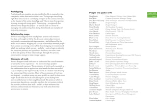 Prototyping
                                                                              People we spoke with                                                    108/109
People’s needs are complex; services need to be able to respond to that
complexity rather than seek to drive it out. Trying to get everything         Greg Beales           Prime Minister’s Delivery Unit, Cabinet Oﬃce         People
right ﬁrst time at scale is a terrifying prospect in this context. Instead,   Paul Bello            Customer Experience Manager, Orange
as the founder of the online bank Egg said, ‘I learnt most from getting       Prof. Bernard Crump   NHS Institute for Innovation and Improvement
it wrong, wrong and wrong again’. Prototyping – an approach that              Sean Blair            Design Strategist
informs every design-led project – at a small scale is a means of             Martin Bontoft        Design Strategist
                                                                              David Brindle         The Guardian Newspaper
managing risk and learning from doing. Storyboards are examples of
                                                                              Andy Carroll          Change Strategy Team, The Pensions Service
very early prototypes.
                                                                              Alex Cheatle          Chief Executive, TEN UK
                                                                              Cass Chideock         Cabinet Oﬃce
Relationship maps
                                                                              Chris Downs           Director, live|work
Services are conﬁgured from touchpoints, systems and resources
                                                                              Chris Gerry           Head, New Line Learning Federation
but they are brought to life by the dynamic relationships between
                                                                              Peter Gilroy          Chief Executive, Kent County Council
individuals, communities and organisations – and inﬂuenced by the             Richard Grice         Head of Strategy and Policy, Improvement
wider social context. Mapping the critical relationships between people                             and Development Agency
that animate an existing service allow those designing it to understand       Paul Hodgkin          Patient Opinion
which are working, which are not – and why – and to begin to identify         Claire Hutchinson     Marketing team, Eurostar
the important journeys and procedures that have, over time, come              Nick Jones            Cabinet Oﬃce
to drive the quality of these relationships. Through this process,            Nick C Jones          PricewaterhouseCoopers
opportunities emerge to make change happen.                                   William Jordan        Comprehensive Spending Review team, HM Treasury
                                                                              Andrew Knott          PricewaterhouseCoopers
Moments of truth                                                              Duncan Lampard        Director, PricewaterhouseCoopers
Service designers work with users to understand the critical moments          Jackie Lee-Joe        Head of Brand Experience, Orange
of truth of a service experience – the moments shape peoples’                 Joel Levy             Head of Strategy, Penn Schoen Berlande (London)
perceptions and responses. These moments of truth can be as simple as         Patrick Lewis         Supply Chain Director, John Lewis Partnership
the conﬁrmation that an application for a beneﬁt has been successful          Seema Malhotra        Management Consultant, PricewaterhouseCoopers
– or as complex as the experience of a victim of a violent crime hearing      Jim Maxmin            Author
the sentencing of their attacker. Many of these moments of truth are          David Mercer          Head of Design, British Telecom
un-designed – a resident seeing yet more graﬃti on a wall in their street     Alison Miller         Local Government Association
                                                                              Adam Morgan           Director, Eatbig ﬁsh
might decide that the local council has given up on dealing with
                                                                              Oona Muirhead         Local Government Association
anti-social behaviour in their neighbourhood. The points at which a
                                                                              David North           Director of Public Aﬀairs, Tesco
person most depends on a provider are often the very points at which
                                                                              Greg Nugent           Head of Marketing, Eurostar
the provider performs least well – and it’s at these moments that             William Perrin        Cabinet Oﬃce
someone, disheartened and frustrated, may walk away from that                 Alison Platt          Head of BUPA Hospitals
service never to return.                                                      Alexander Popple      Network Intelligence Manager, MSN UK
                                                                              John Proctor          Pﬁzer Health Solutions/Birmingham OwnHealth
                                                                              Isobel Rickard        Kensington and Chelsea Tenant Management
                                                                                                    Organisation
                                                                              Clive Schlee          Pret a Manger
                                                                              Andrew Sheﬃeld        Cabinet Oﬃce
 