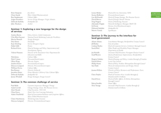 Peter Simpson         ﬁrst direct                                          Lynne Maher        Head of Service Innovation, NHS                          110/111
Owen Smith            Pﬁzer Global Pharmaceuticals                         Seema Malhotra     PricewaterhouseCoopers
                                                                                                                                                          People
Roy Stephenson        Cabinet Oﬃce                                         Lyn McDonald       Head of Change Strategy, The Pensions Service
Angus Struthers       Service Design Manager, Virgin Atlantic              David Mercer       Head of Design, British Telecom
Deborah Szebeko       thinkpublic ltd                                      Greg Nugent        Head of Marketing, Eurostar
John Thackara         Author                                               Alexander Popple   Network Intelligence Manager, MSN UK
                                                                           Ed Straw           Partner, PriceWaterhouseCoopers
                                                                           Deborah Szebeko    thinkpublic ltd
Seminar 1: Exploring a new language for the design
                                                                           Martin Vowels      Ispeaktoyou
of services
Andrea Baron          Policy Adviser, Audit Commission
                                                                           Seminar 3: The journey to the interface for
Clive Blair-Stevens   National Social Marketing Centre for Excellence
                                                                           local government
Martin Bontoft        Design Strategist
Dan Dixon             Headshift                                            Alison Adams       Consultation Manager, Hertfordshire County Council
Kate Dowling          Service Designer, Engine                             Jill Bailey        City of London
Eddie Gibb            Demos                                                Lindsay Barker     Head of Corporate Services, Colchester Borough Council
Richard Grice         Head of Strategy and Policy, Improvement and         Sarah Bird         Older People and Disability Project Manager,
                      Development Agency                                                      Department of Health
Valerie Hannon        Director of the Innovation Unit, Department for      Joy Brindle        Assistant Chief Executive, Easington District Council
                      Education and Skills                                 Geoﬀ Brown         Head of Performance Improvement, Hertfordshire
Nick Jones            Cabinet Oﬃce                                                            County Council
Nick C Jones          PricewaterhouseCoopers                               Brigitte Gohdes    Head of Strategy and Policy, London Borough of Camden
Oliver King           Director, Engine                                     David Hilson       Leeds City Council
Andrew Knott          PricewaterhouseCoopers                               Philip Hume        Head of Policy, Kirklees Metropolitan Borough Council
Duncan Lampard        Director, PricewaterhouseCoopers                     Sue Hyde           Head of Communications and Design, Dorset
William Perrin        Cabinet Oﬃce                                                            County Council
Ben Reason            Director, live|work                                  Joanna Killian     Director of Policy, Resources and Performance, Essex
Jonathan Slater       Prime Minister’s Delivery Unit, Cabinet Oﬃce                            County Council
Deborah Szebeko       thinkpublic ltd                                      Chris Naylor       Head of Customer First, London Borough of
Jennie Winhall        Design Strategist, Design Council                                       Hammersmith & Fulham
                                                                           David Parry        Head of Public Aﬀairs, St Helens Metropolitan
                                                                                              Borough Council
Seminar 2: The common challenge of service
                                                                           Balraj Sandhu      Home Oﬃce
Paul Bello            Customer Experience Manager, Orange                  Peter Savage       Assistant Chief Executive, London Borough of
Andy Carroll          Change Strategy Team, The Pensions Service                              Hammersmith & Fulham
Alex Cheatle          Chief Executive, TEN UK
Chris Gerry           Head, New Line Learning Federation
Adam Heathﬁeld        Head of Government Relations and Corporate Aﬀairs,
                      Pﬁzer Global Pharmaceuticals
Claire Hutchinson     Marketing team, Eurostar
Duncan Lampard        Director, PricewaterhouseCoopers
 