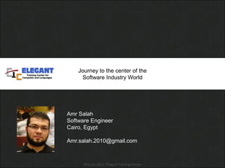 Journey to the center of the  Software Industry World Amr Salah  Software Engineer Cairo, Egypt Amr.salah.2010@gmail.com May 14, 2011. Elegant Training Center  