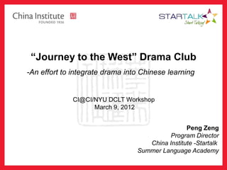 “Journey to the West” Drama Club
-An effort to integrate drama into Chinese learning


              CI@CI/NYU DCLT Workshop
                    March 9, 2012


                                                 Peng Zeng
                                           Program Director
                                    China Institute -Startalk
                                 Summer Language Academy
 