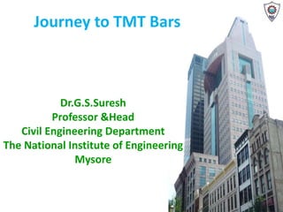 Journey to TMT Bars
Dr.G.S.Suresh
Professor &Head
Civil Engineering Department
The National Institute of Engineering
Mysore
 
