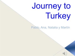 Journey to
Turkey
Pablo, Ana, Natalia y Martín

 