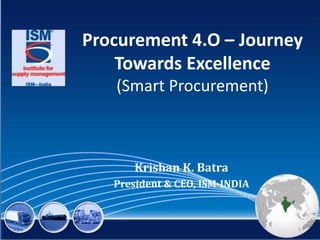 Procurement 4.O – Journey
Towards Excellence
(Smart Procurement)
Krishan K. Batra
President & CEO, ISM-INDIA
1
 