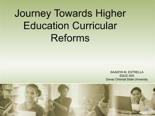 Journey Towards Higher
Education Curricular
Reforms
SAADIYA M. ESTRELLA
EDUC 605
Davao Oriental State University
 