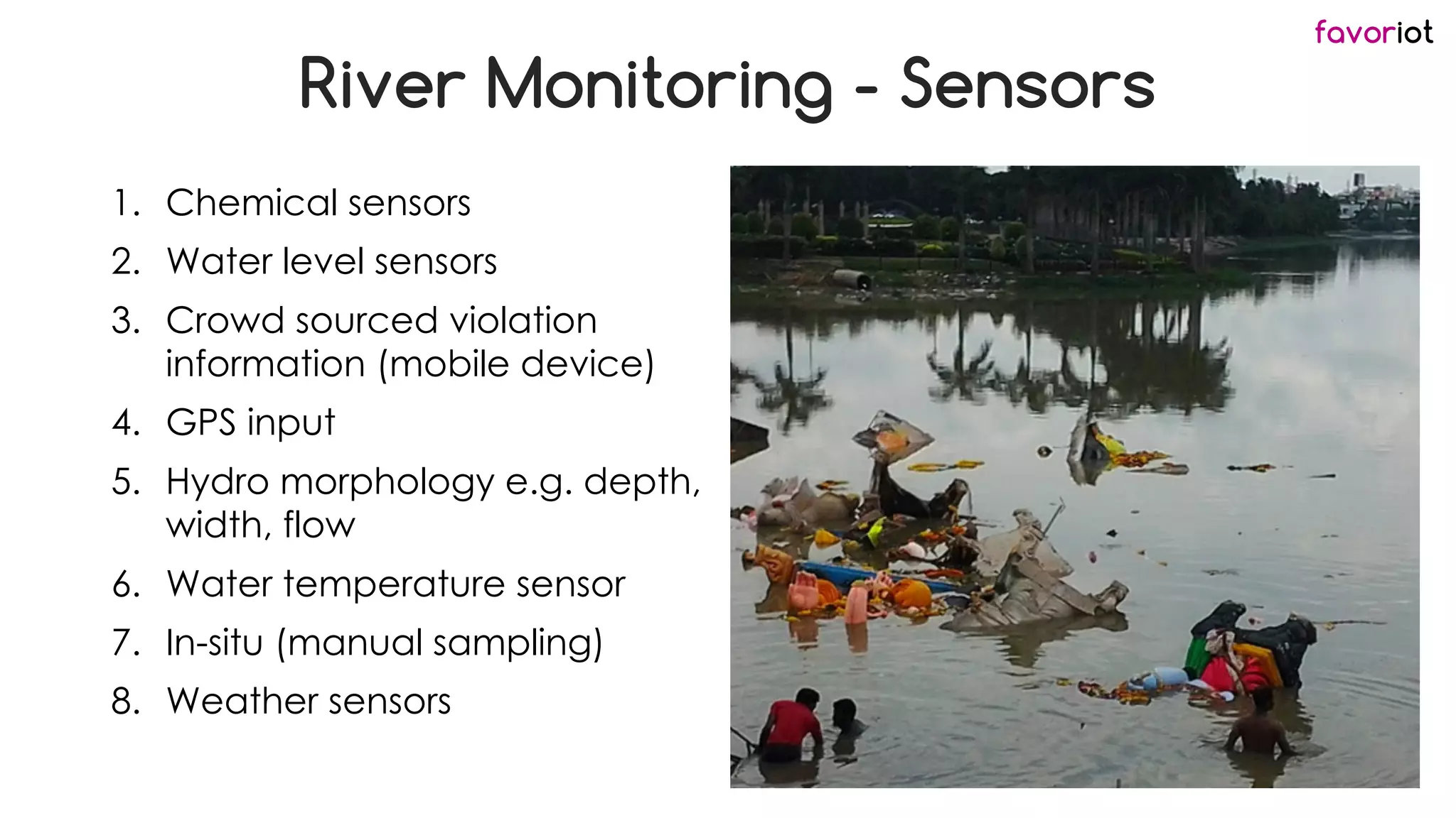 favoriot
River Monitoring - Sensors
1. Chemical sensors
2. Water level sensors
3. Crowd sourced violation
information (mobile device)
4. GPS input
5. Hydro morphology e.g. depth,
width, flow
6. Water temperature sensor
7. In-situ (manual sampling)
8. Weather sensors
 