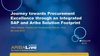 #AribaLIVE
@ariba
Journey towards Procurement
Excellence through an Integrated
SAP and Ariba Solution Footprint
Peter Hobday, Process and Development Director, Atos
9th June 2015
© 2015 Ariba – an SAP company. All rights reserved.
 
