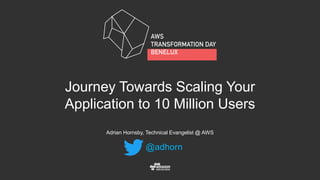 Adrian Hornsby, Technical Evangelist @ AWS
Journey Towards Scaling Your
Application to 10 Million Users
@adhorn
 