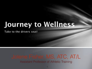 Journey to Wellness
Take to the drivers seat!




     Jolene Fisher, MS, ATC, AT/L
           Assistant Professor of Athletic Training
                               1
 