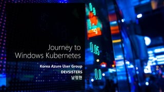Journey to
Windows Kubernetes
Korea Azure User Group
DEVSISTERS
남정현
 