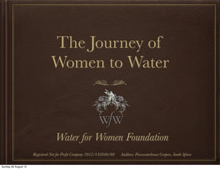 The Journey of
                                Women to Water



                                   Water for Women Foundation
                      Registered Not for Proﬁt Company 2012/142840/08    Auditors: Pricewaterhouse Coopers, South Africa

Sunday 26 August 12
 