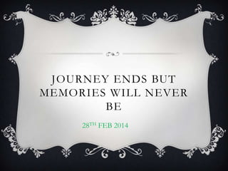 JOURNEY ENDS BUT
MEMORIES WILL NEVER
BE
28TH FEB 2014
 