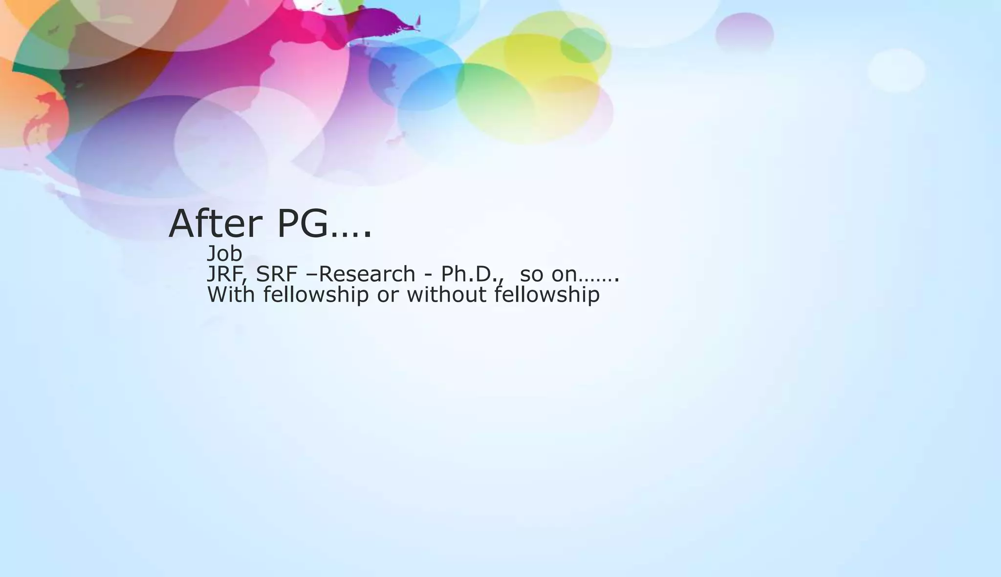 After PG….
Job
JRF, SRF –Research - Ph.D., so on…….
With fellowship or without fellowship
 