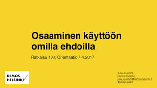 Osaaminen käyttöön
omilla ehdoilla
Julia Jousilahti
Demos Helsinki
julia.jousilahti@demoshelsinki.ﬁ
@juliajousilahti
Ratkaisu 100, Orientaatio 7.4.2017
 
