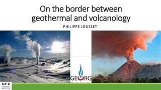 On the border between
geothermal and volcanology
PHILIPPE JOUSSET
 