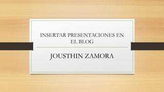 INSERTAR PRESENTACIONES EN
EL BLOG
JOUSTHIN ZAMORA
 