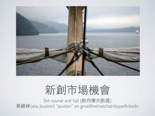新創市場機會
Set course and Sail (航向偉⼤大航道)
⿈黃峻崢(aka. Jouston) “jouston” on gmail/line/wechat/skype/linkedin
 