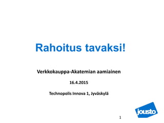 Rahoitus tavaksi!
1
Verkkokauppa-Akatemian aamiainen
16.4.2015
Technopolis Innova 1, Jyväskylä
 